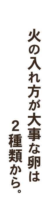 火の入れ方が大事な卵は２種類から。